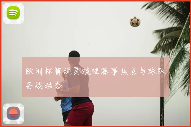 欧洲杯解说员梳理赛事焦点与球队备战动态