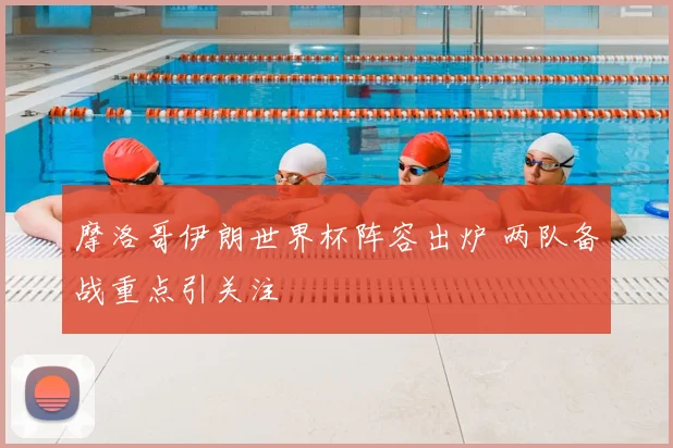摩洛哥伊朗世界杯阵容出炉 两队备战重点引关注