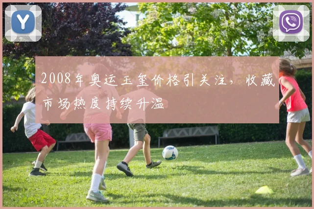 2008年奥运玉玺价格引关注，收藏市场热度持续升温
