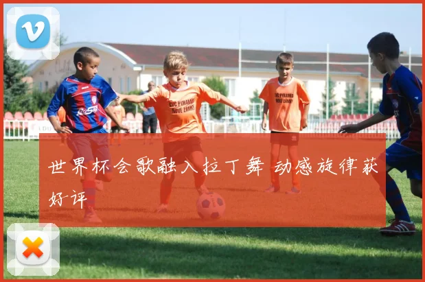 世界杯会歌融入拉丁舞 动感旋律获好评