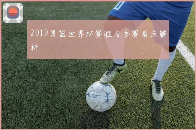 2019男篮世界杯赛程与参赛看点解析