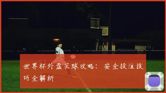 世界杯外盘买球攻略:安全投注技巧全解析