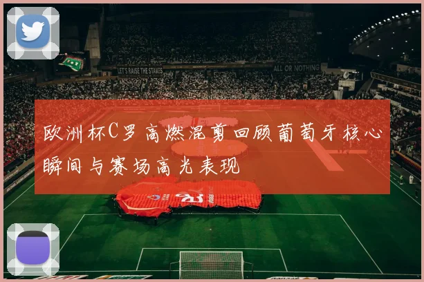 欧洲杯C罗高燃混剪回顾葡萄牙核心瞬间与赛场高光表现
