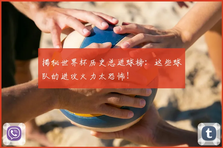 揭秘世界杯历史总进球榜:这些球队的进攻火力太恐怖!