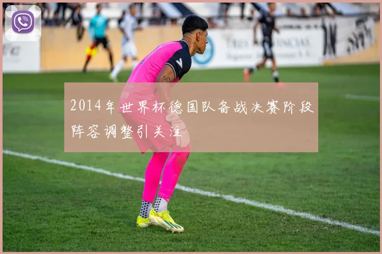 2014年世界杯德国队备战决赛阶段阵容调整引关注