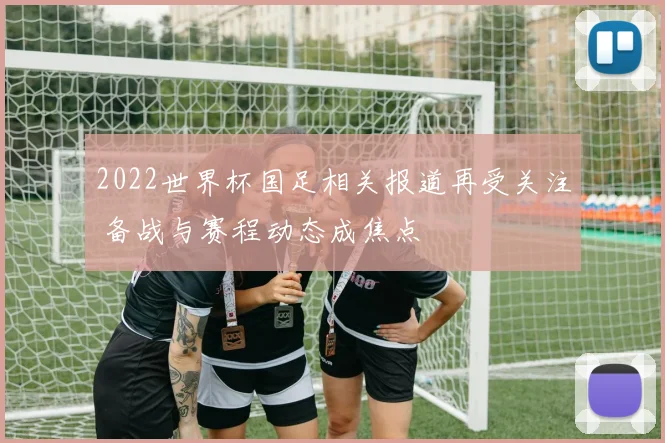 2022世界杯国足相关报道再受关注 备战与赛程动态成焦点